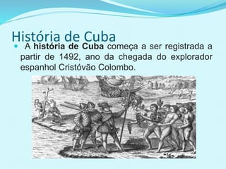 História de Cuba A história de Cuba começa a ser registrada a
partir de 1492, ano da chegada do explorador
espanhol Cristóvão Colombo.
 