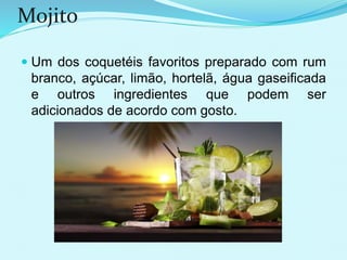 Mojito
 Um dos coquetéis favoritos preparado com rum
branco, açúcar, limão, hortelã, água gaseificada
e outros ingredientes que podem ser
adicionados de acordo com gosto.
 