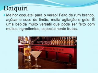Daiquirí
 Melhor coquetel para o verão! Feito de rum branco,
açúcar e suco de limão, muita agitação e gelo. É
uma bebida muito versátil que pode ser feito com
muitos ingredientes, especialmente frutas.
 