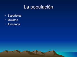 La populación
• Españoles
• Mulatos
• Africanos
 
