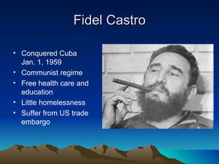 Fidel Castro

• Conquered Cuba
  Jan. 1, 1959
• Communist regime
• Free health care and
  education
• Little homelessness
• Suffer from US trade
  embargo
 