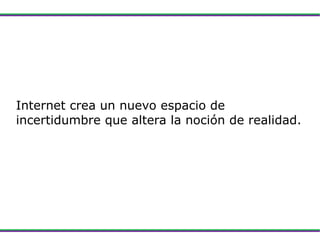 Internet crea un nuevo espacio de incertidumbre que altera la noción de realidad. 