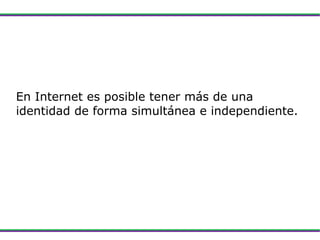 En Internet es posible tener más de una identidad de forma simultánea e independiente. 