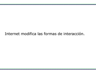 Internet modifica las formas de interacción. 