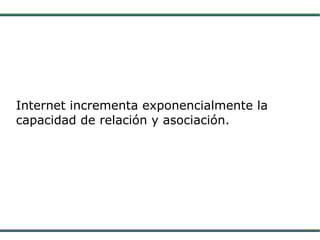 Internet incrementa exponencialmente la capacidad de relación y asociación. 
