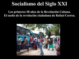 Socialismo del Siglo XXI
Los primeros 50 años de la Revolución Cubana.
El sueño de la revolución ciudadana de Rafael Correa.