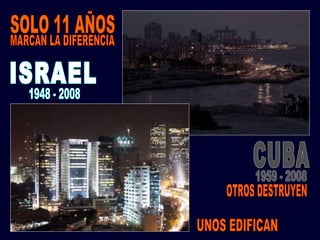 ISRAEL CUBA 1948 - 2008 1959 - 2008 SOLO 11 AÑOS MARCAN LA DIFERENCIA UNOS EDIFICAN OTROS DESTRUYEN 