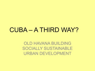 CUBA – A THIRD WAY?
   OLD HAVANA BUILDING
   SOCIALLY SUSTAINABLE
   URBAN DEVELOPMENT
 
