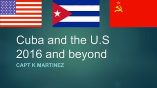 Cuba and the U.S
2016 and beyond
CAPT K MARTINEZ
 