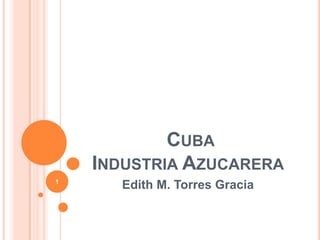 CUBA
INDUSTRIA AZUCARERA
Edith M. Torres Gracia1
 