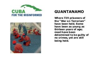GUANTANAMO
Where 729 prisoners of
the “War on Terrorism”
have been held. Some
have been as young as
thirteen years of age;...