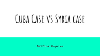 Cuba Case vs Syria case
Delfina Urquizu
 