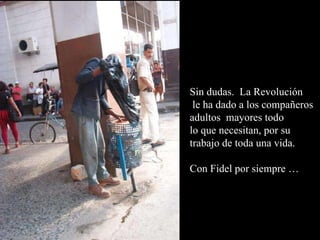 Sin dudas.  La Revolución le ha dado a los compañeros adultos  mayores todo  lo que necesitan, por su  trabajo de toda una vida. Con Fidel por siempre … 