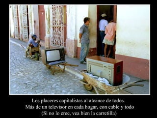 Los placeres capitalistas al alcance de todos.
Más de un televisor en cada hogar, con cable y todo
       (Si no lo cree, vea bien la carretilla)
 