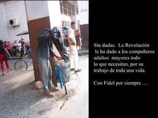 Sin dudas. La Revolución
 le ha dado a los compañeros
adultos mayores todo
lo que necesitan, por su
trabajo de toda una vida.

Con Fidel por siempre …
 