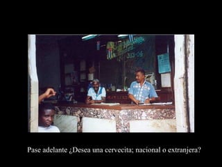 Pase adelante ¿Desea una cervecita; nacional o extranjera?
 