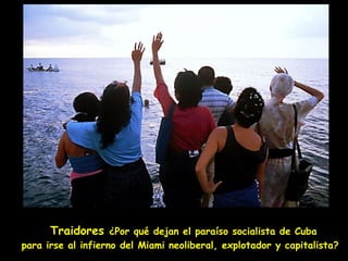 Traidores ¿Por qué dejan el paraíso socialista de Cuba
para irse al infierno del Miami neoliberal, explotador y capitalista?
 