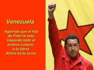 Venezuela
Agarrate que el hijo
  de Fidel te esta
 trayendo todo el
  avance cubano
     a tu tierra
 Ahora es tu turno
 