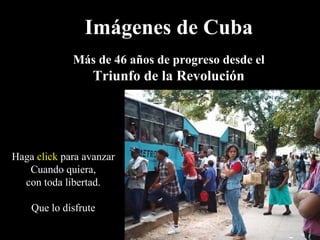 Imágenes de Cuba
Más de 46 años de progreso desde el
Triunfo de la Revolución
Haga clickclick para avanzar
Cuando quiera,
con toda libertad.
Que lo disfrute
 