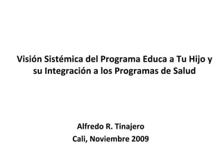 Visión Sistémica del Programa Educa a Tu Hijo y su Integración a los Programas de Salud Alfredo R. Tinajero Cali, Noviembre 2009 