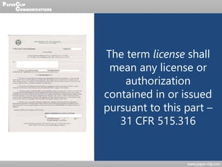 CACR +
Licenses
What is a License?
The term license shall
mean any license or
authorization
contained in or issued
pursuant to this part –
31 CFR 515.316
 