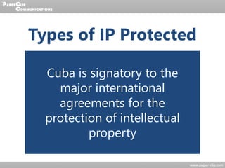 Types of IP Protected
Patents for
inventions
+ industrial
designs
Protectable
plant
varieties
Marks +
slogans
Integrated
circuits
Copyrights
Cuba is signatory to the
major international
agreements for the
protection of intellectual
property
 