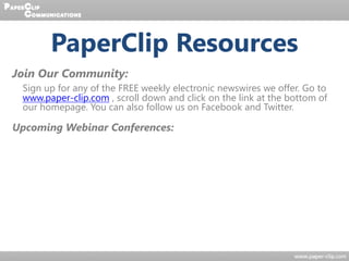 Join Our Community:
Sign up for any of the FREE weekly electronic newswires we offer. Go to
www.paper-clip.com , scroll down and click on the link at the bottom of
our homepage. You can also follow us on Facebook and Twitter.
Upcoming Webinar Conferences:
PaperClip Resources
 