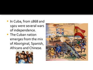 In Cuba, from 1868 and 1901 were several wars of independence. The Cuban nation emerges from the mix of Aboriginal, Spanish, Africans and Chinese. 
