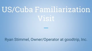 US/Cuba Familiarization
Visit
Ryan Stimmel, Owner/Operator at goodtrip, Inc.
 