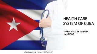 HEALTH CARE
SYSTEM OF CUBA
PRESENTED BY IMRANA
MUMTAZ
 