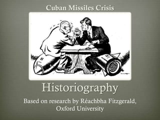 Historiography
Cuban Missiles Crisis
Based on research by Réachbha Fitzgerald,
Oxford University
 
