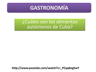 GASTRONOMÍA

      ¿Cuáles son los alimentos
        autóctonos de Cuba?




http://www.youtube.com/watch?v=_PCpq6egSwY
 