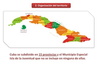 2. Organización del territorio




Cuba se subdivide en 15 provincias y el Municipio Especial
Isla de la Juventud que no se incluye en ninguna de ellas.
 