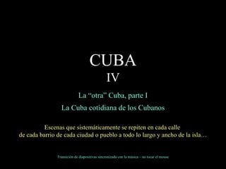 La “otra” Cuba, parte I La Cuba cotidiana de los Cubanos Escenas que sistemáticamente se repiten en cada calle  de cada barrio de cada ciudad o pueblo a todo lo largo y ancho de la isla… Transición de diapositivas sincronizada con la música – no tocar el mouse CUBA IV 