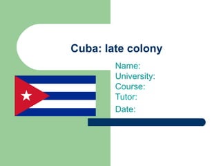 Cuba: late colony
Name:
University:
Course:
Tutor:
Date:
 