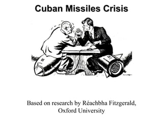 Cuban Missiles Crisis Based on research by Réachbha Fitzgerald, Oxford University 