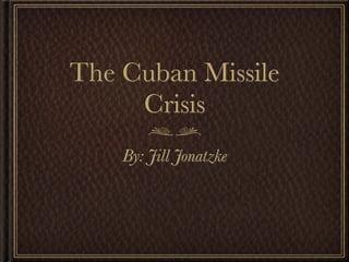 The Cuban Missile
     Crisis
    By: Jill Jonatzke
 