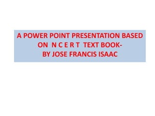 A POWER POINT PRESENTATION BASED
ON N C E R T TEXT BOOK-
BY JOSE FRANCIS ISAAC
 