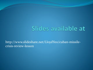 http://www.slideshare.net/LloydYeo/cuban-missile-
crisis-review-lesson
 