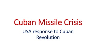 Cuban Missile Crisis
USA response to Cuban
Revolution
 