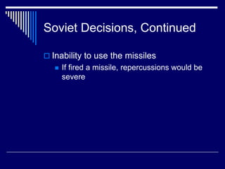 Soviet Decisions, Continued
 Inability to use the missiles
 If fired a missile, repercussions would be
severe
 