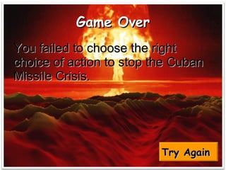 Game Over You failed to choose the right choice of action to stop the Cuban Missile Crisis. Try Again   