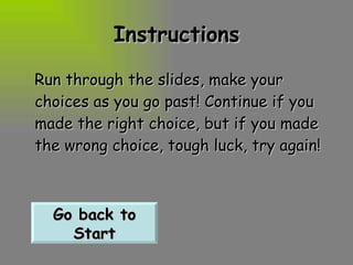 Instructions Run through the slides, make your choices as you go past! Continue if you made the right choice, but if you made the wrong choice, tough luck, try again! Go back to Start 