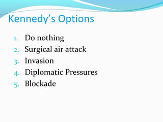 Kennedy’s Options
1. Do nothing
2. Surgical air attack
3. Invasion
4. Diplomatic Pressures
5. Blockade
 