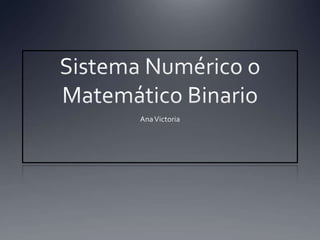 Sistema Numérico o  Matemático Binario  Ana Victoria  
