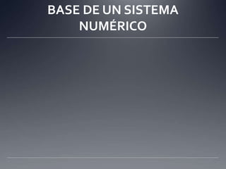 BASE DE UN SISTEMA NUMÉRICO La base de un sistema numérico radica en la cantidad de dígitos diferentes que son necesarios para representar las cifras. Por ejemplo, a continuación se puede apreciar la cantidad de dígitos diferentes que emplea un sistema numérico en particular, de acuerdo con su correspondiente base numérica: 