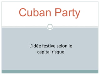 Cuban Party

 L’idée festive selon le
     capital risque
 