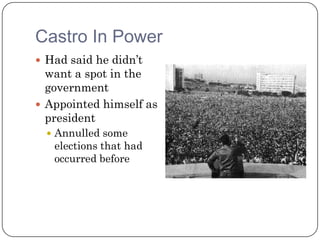 Castro In Power
 Had said he didn’t
  want a spot in the
  government
 Appointed himself as
  president
   Annulled some
   elections that had
   occurred before
 