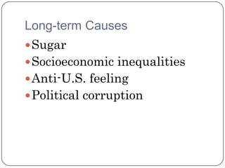 Long-term Causes
 Sugar
 Socioeconomic inequalities
 Anti-U.S. feeling
 Political corruption
 