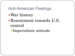 Anti-American Feelings
 War history
 Resentment towards U.S.
 control
  Imperialistic attitude
 